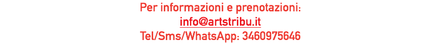 Per informazioni e prenotazioni: info@artstribu.it Tel/Sms/WhatsApp: 3460975646